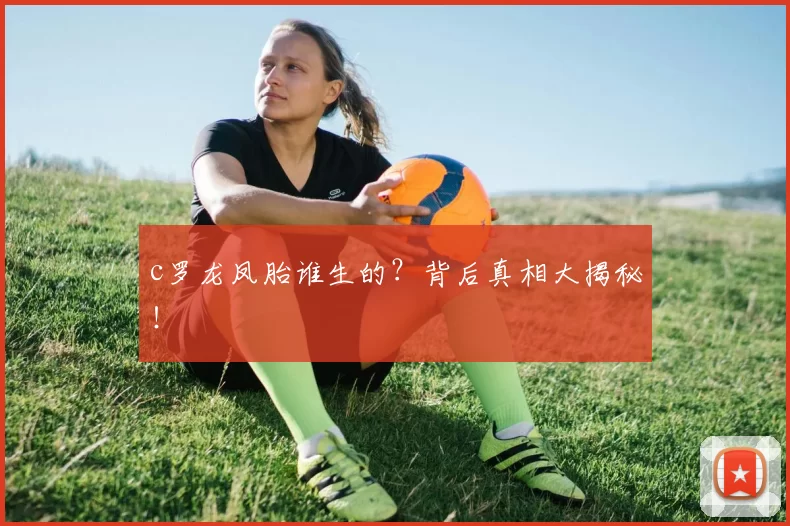 c罗龙凤胎谁生的？背后真相大揭秘！