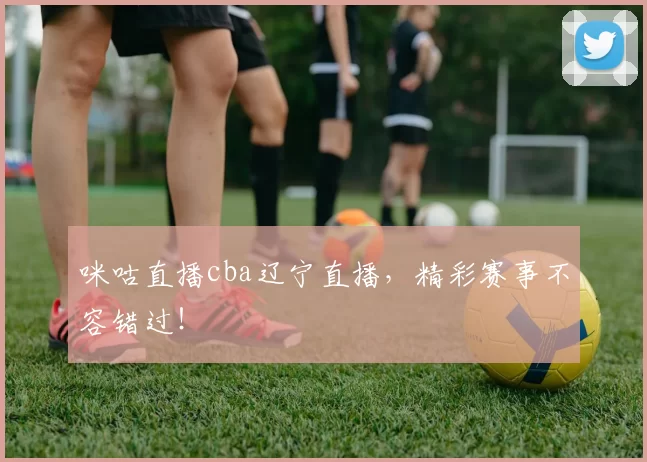 咪咕直播cba辽宁直播，精彩赛事不容错过！